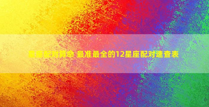 星座配对算命 最准最全的12星座配对速查表